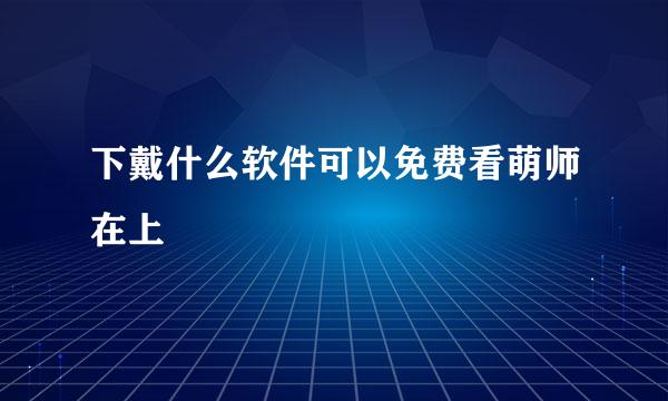 下戴什么软件可以免费看萌师在上