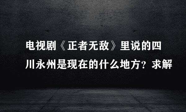 电视剧《正者无敌》里说的四川永州是现在的什么地方？求解