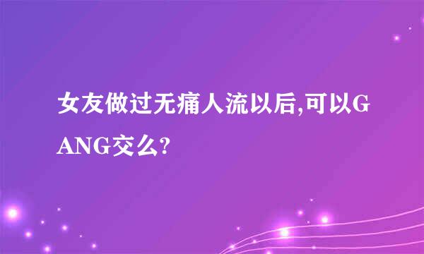 女友做过无痛人流以后,可以GANG交么?