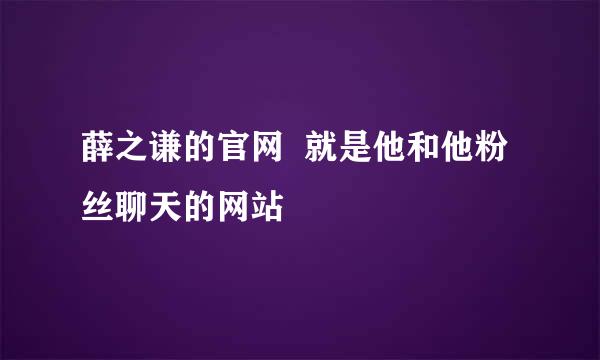 薛之谦的官网  就是他和他粉丝聊天的网站