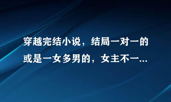 穿越完结小说，结局一对一的或是一女多男的，女主不一定是全能，但一定要聪明。（最好是胎穿的）