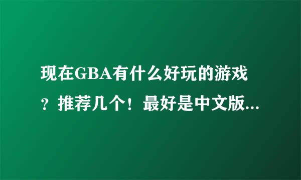 现在GBA有什么好玩的游戏？推荐几个！最好是中文版的，英文版的我不玩！！