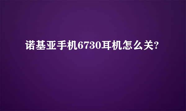 诺基亚手机6730耳机怎么关?