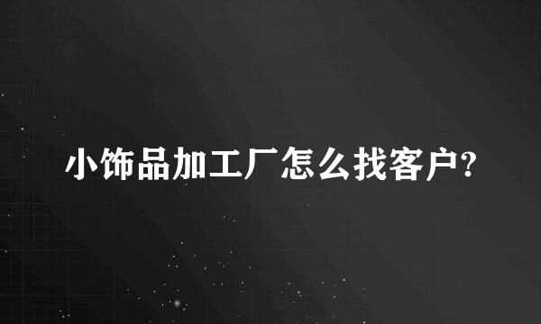 小饰品加工厂怎么找客户?