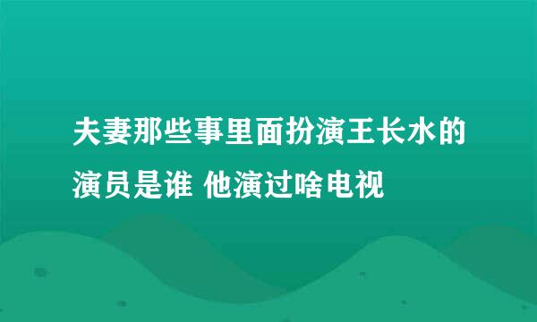 夫妻那些事里面扮演王长水的演员是谁 他演过啥电视