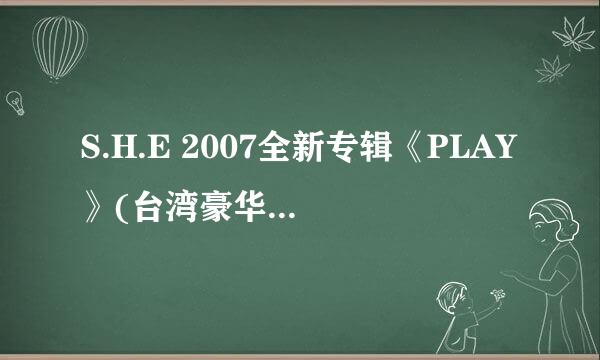 S.H.E 2007全新专辑《PLAY》(台湾豪华版) (全专辑下载)