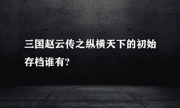 三国赵云传之纵横天下的初始存档谁有?