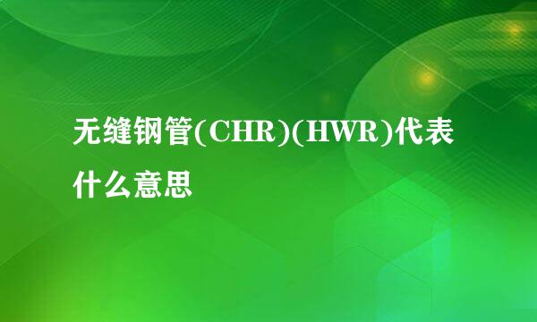 无缝钢管(CHR)(HWR)代表什么意思