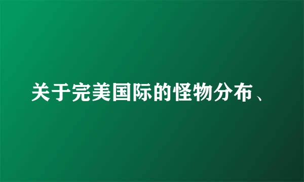 关于完美国际的怪物分布、