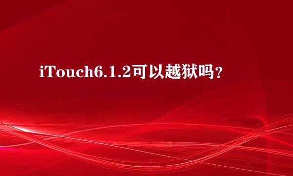 iTouch6.1.2可以越狱吗？