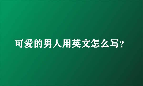 可爱的男人用英文怎么写？