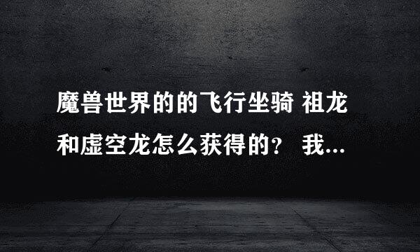 魔兽世界的的飞行坐骑 祖龙和虚空龙怎么获得的？ 我现在在龙眠神殿做任务看到有一个祖龙缰绳，声望要求崇