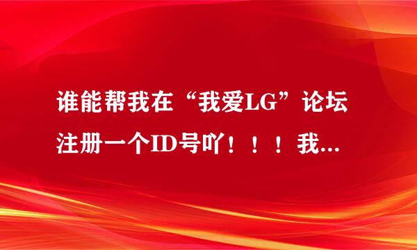 谁能帮我在“我爱LG”论坛注册一个ID号吖！！！我注册不得，谁会得帮帮忙啊？我的手机是KS360的