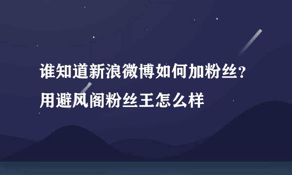 谁知道新浪微博如何加粉丝？用避风阁粉丝王怎么样