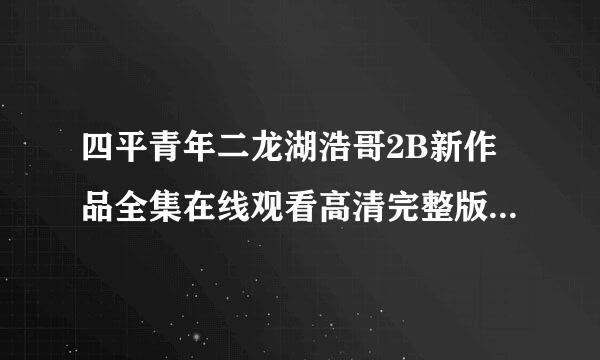 四平青年二龙湖浩哥2B新作品全集在线观看高清完整版下载_0种子下载，跪谢