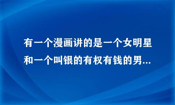 有一个漫画讲的是一个女明星和一个叫银的有权有钱的男人，类似霸王爱人，但结局是喜的，那女的很那男的在一
