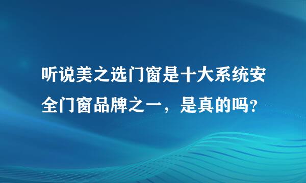 听说美之选门窗是十大系统安全门窗品牌之一，是真的吗？