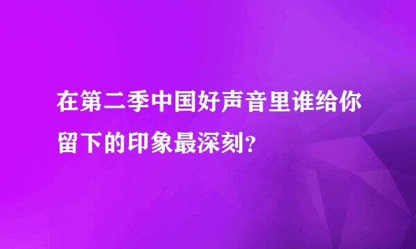 在第二季中国好声音里谁给你留下的印象最深刻？