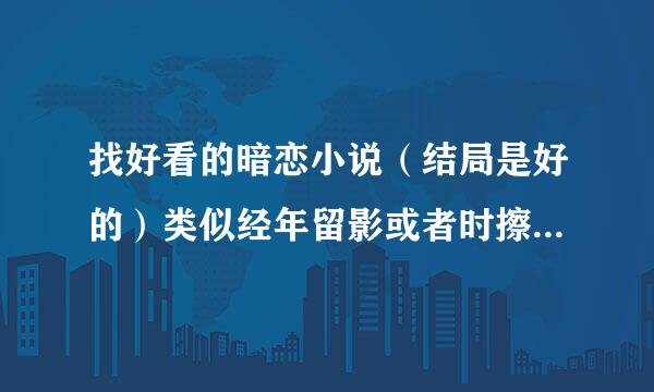 找好看的暗恋小说（结局是好的）类似经年留影或者时擦之类的发我邮箱513192093@qq非常谢谢各位或者类似何以