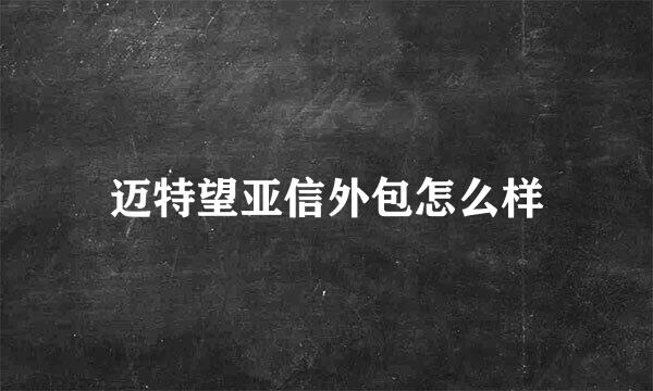 迈特望亚信外包怎么样