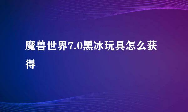 魔兽世界7.0黑冰玩具怎么获得