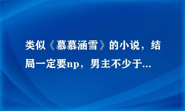 类似《慕慕涵雪》的小说，结局一定要np，男主不少于6个 不要女尊的，不要《半面魔妃》，谢谢帮忙