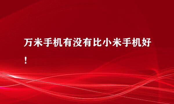 万米手机有没有比小米手机好！