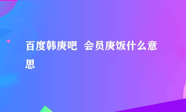 百度韩庚吧  会员庚饭什么意思