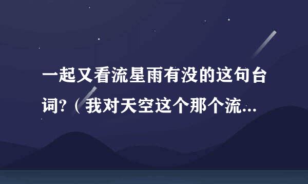 一起又看流星雨有没的这句台词?（我对天空这个那个流星、大喊后会不会有奇迹?）