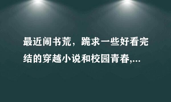 最近闹书荒，跪求一些好看完结的穿越小说和校园青春,提一点点小要求：