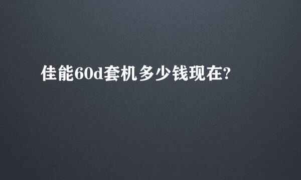 佳能60d套机多少钱现在?