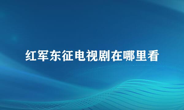 红军东征电视剧在哪里看