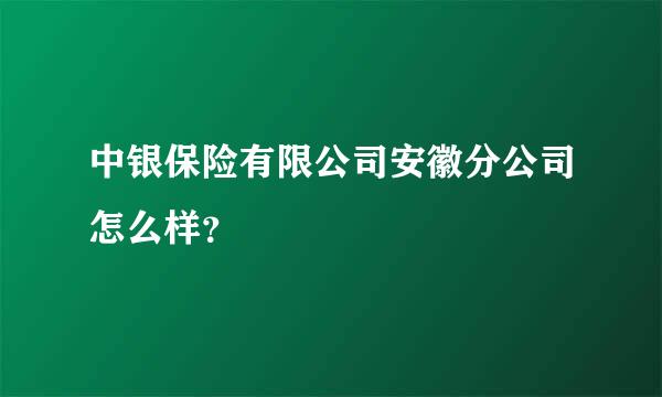 中银保险有限公司安徽分公司怎么样？