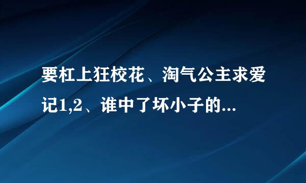 要杠上狂校花、淘气公主求爱记1,2、谁中了坏小子的毒、一年三班恶男军团1，2 这些小说的TXT格式的完整版。