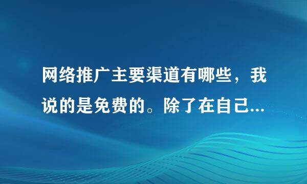 网络推广主要渠道有哪些，我说的是免费的。除了在自己网站发软文还有别的吗