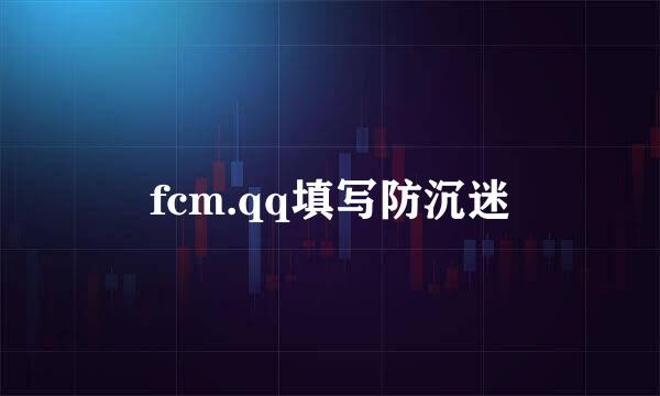 fcm.qq填写防沉迷