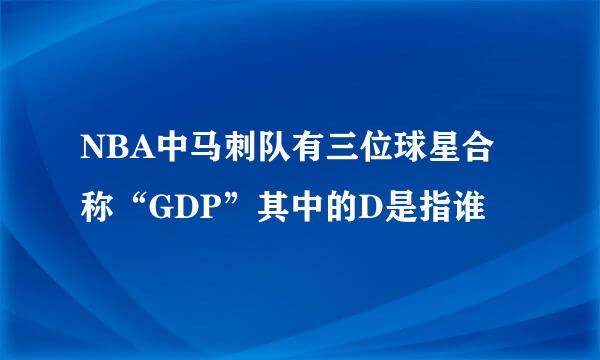 NBA中马刺队有三位球星合称“GDP”其中的D是指谁