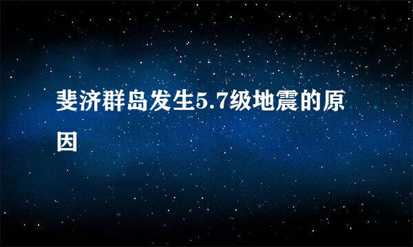 斐济群岛发生5.7级地震的原因