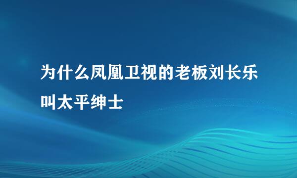 为什么凤凰卫视的老板刘长乐叫太平绅士