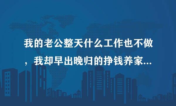 我的老公整天什么工作也不做，我却早出晚归的挣钱养家，累的快撑不住了怎么办？