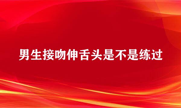 男生接吻伸舌头是不是练过