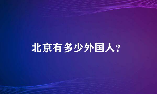 北京有多少外国人？