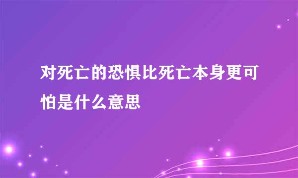 对死亡的恐惧比死亡本身更可怕是什么意思