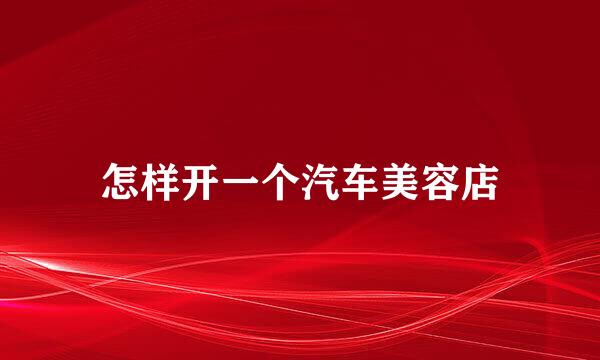 怎样开一个汽车美容店