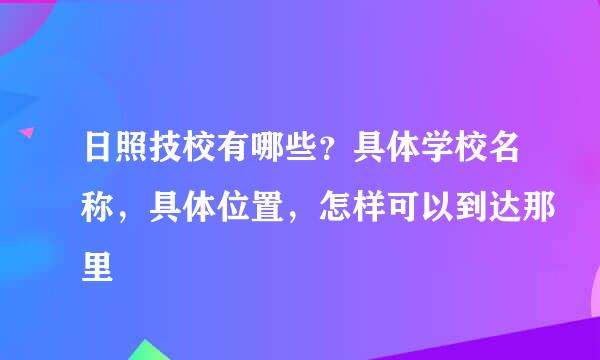 日照技校有哪些？具体学校名称，具体位置，怎样可以到达那里