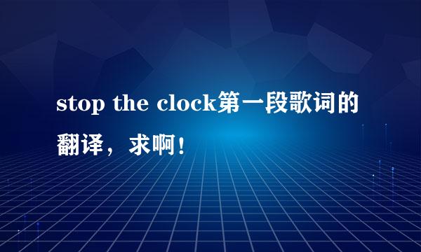 stop the clock第一段歌词的翻译，求啊！