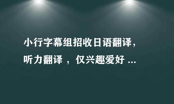 小行字幕组招收日语翻译， 听力翻译 ，仅兴趣爱好 无任何报酬。有兴趣的留下联系...