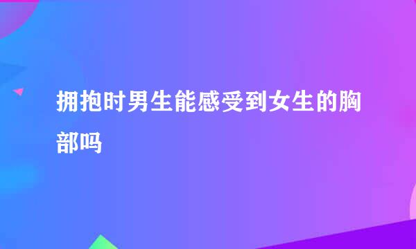 拥抱时男生能感受到女生的胸部吗