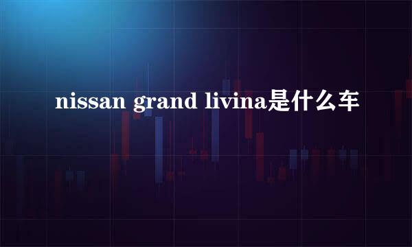 nissan grand livina是什么车