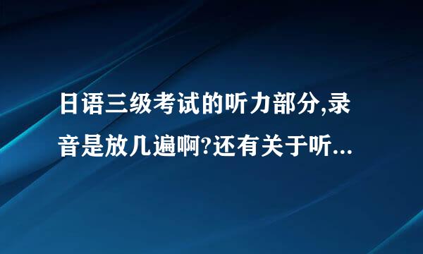 日语三级考试的听力部分,录音是放几遍啊?还有关于听力的第二部分?